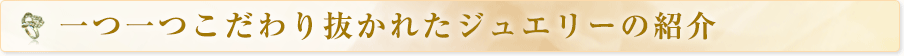 一つ一つこだわり抜かれたジュエリーの紹介