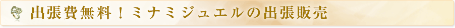 出張費無料！ミナミジュエルの出張販売